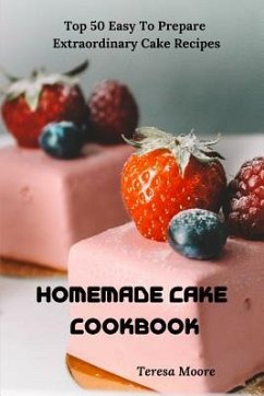 Homemade Cake Cookbook: Top 50 Easy to Prepare Extraordinary Cake Recipes - Moore, Teresa