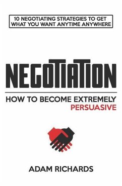 Negotiation: How to Become Extremely Persuasive: 10 Negotiating Strategies to Get What You Want Anytime Anywhere - Richards, Adam