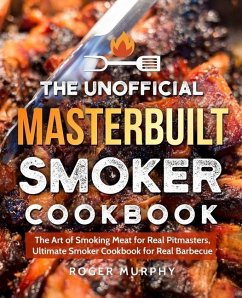 The Unofficial Masterbuilt Smoker Cookbook: The Art of Smoking Meat for Real Pitmasters, Ultimate Smoker Cookbook for Real Barbecue - Murphy, Roger