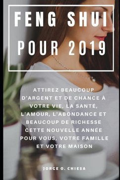 Feng Shui Pour 2019: Attirez Beaucoup D'argent et de Chance à Votre Vie, La Santé, L'amour, L'abondance et Beaucoup de Richesse Cette Nouve - Chiesa, Jorge O.