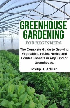 Greenhouse Gardening for Beginners: The Complete Guide to Growing Vegetables, Fruits, Herbs, and Edibles Flowers in Any Kind of Greenhouse - Raised Be - Adrian, Philip J.