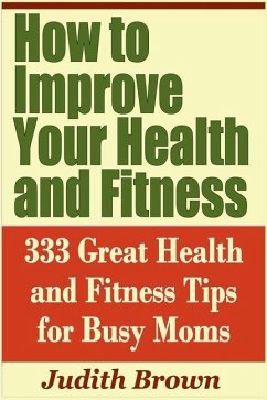 How to Improve Your Health and Fitness - 333 Great Health and Fitness Tips for Busy Moms - Brown, Judith