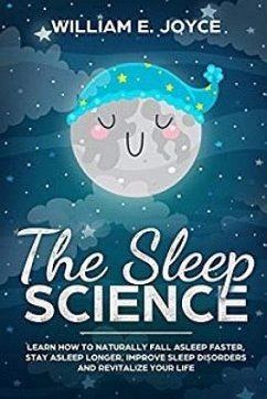 The Sleep Science: Learn How to Naturally Fall Asleep Faster, Stay Asleep Longer, Improve Sleep Disorders and Revitalize Your Life - Joyce, William E.