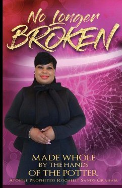 No Longer Broken: Made Whole by the Hands of the Potter - Sands-Graham, Apostle Prophetess Rochell