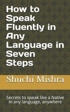 How to Speak Fluently in Any Language in Seven Steps: Secrets to speak like a Native in any language, anywhere - Mishra, Shuchi