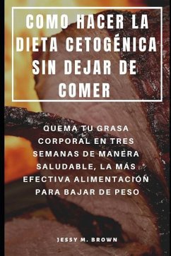 Como Hacer La Dieta Cetogénica Sin Dejar de Comer: Quema Tu Grasa Corporal En Tres Semanas de Manera Saludable, La Más Efectiva Alimentación Para Baja - Brown, Jessy M.