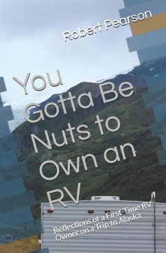 You Gotta Be Nuts to Own an RV: Reflections of a First-Time RV Owner on a Trip to Alaska - Pearson, Robert W.