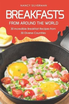 Breakfasts from Around the World: 30 Incredible Breakfast Recipes from 30 Diverse Countries - Silverman, Nancy