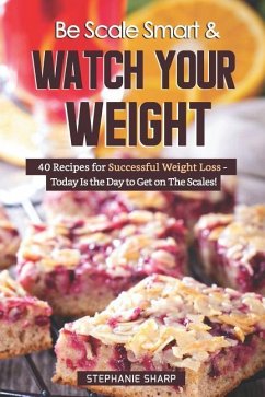 Be Scale Smart & Watch Your Weight: 40 Recipes for Successful Weight Loss - Today Is the Day to Get on the Scales! - Sharp, Stephanie