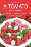 A Tomato Isn't Simple: Over 55 Different Recipes to Incorporate Tomatoes in Your Meals