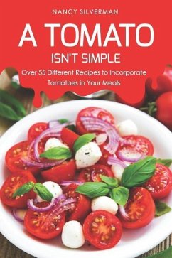 A Tomato Isn't Simple: Over 55 Different Recipes to Incorporate Tomatoes in Your Meals - Silverman, Nancy