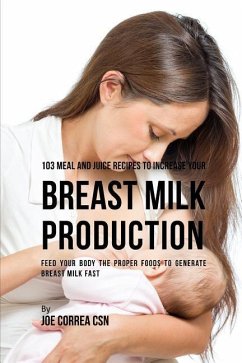 103 Meal and Juice Recipes to Increase Your Breast Milk Production: Feed Your Body the Proper Foods to Generate Breast Milk Fast - Correa Csn, Joe