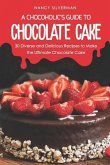 A Chocoholic's Guide to Chocolate Cake: 30 Diverse and Delicious Recipes to Make the Ultimate Chocolate Cake