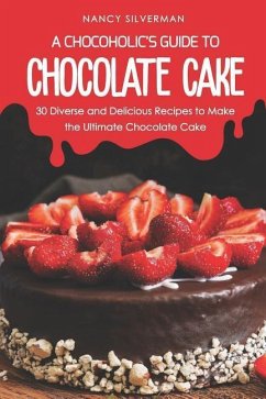 A Chocoholic's Guide to Chocolate Cake: 30 Diverse and Delicious Recipes to Make the Ultimate Chocolate Cake - Silverman, Nancy