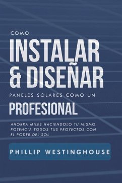 Como Instalar Y Diseñar Paneles Solares Como Un Profesional: Ahorra Miles Haciendolo Tu Mismo. Potencia Todos Tus Proyectos Con El Poder del Sol. - Delfin Cota, Alan Adrian; Westinghouse, Phillip