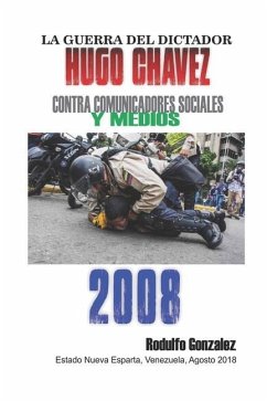 La Guerra del Dictador Hugo Chavez: Contra Comunicadores Sociales y Medios en el 2008 - Gonzalez, Rodulfo