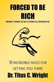 FORCED TO BE RICH, When There Is No Other Alternative: 10 Incredible Rules for Getting You There