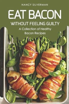 Eat Bacon Without Feeling Guilty: A Collection of Healthy Bacon Recipes - Silverman, Nancy