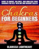 Chakras for Beginners: Guide to Awake, Balance, and Unblock Your Chakras for Self-Healing and Radiant Health