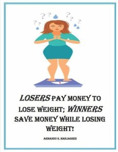 Losers Pay Money to Lose Weight; Winners Save Money While Losing Weight! - Manjarres, Armando R.