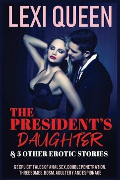 The President's Daughter & 5 Other Erotic Stories: 6 Explicit Tales of Anal Sex, Double Penetration, Threesomes, Bdsm, Adultery, and Espionage - Queen, Lexi