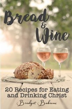 Bread & Wine: 20 Recipes for Eating and Drinking Christ - Babione, Bridget