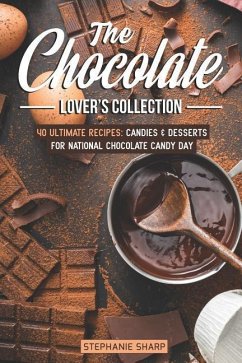 The Chocolate Lover's Collection: 40 Ultimate Recipes: Candies & Desserts for National Chocolate Candy Day - Sharp, Stephanie