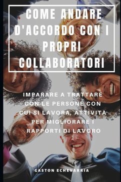 Come Andare d'Accordo Con I Propri Collaboratori: Imparare a Trattare Con Le Persone Con Cui Si Lavora, Attività Per Migliorare I Rapporti Di Lavoro - Echevarria, Gaston