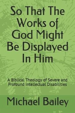So That the Works of God Might Be Displayed in Him: A Biblical Theology of Severe and Profound Intellectual Disabilities - Bailey, Michael