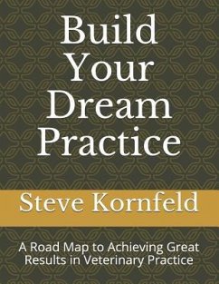 Build Your Dream Practice: A Road Map to Achieving Great Results in Veterinary Practice - Kornfeld, Steve