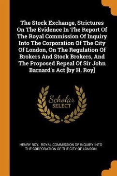 The Stock Exchange, Strictures on the Evidence in the Report of the Royal Commission of Inquiry Into the Corporation of the City of London, on the Reg - Roy, Henry