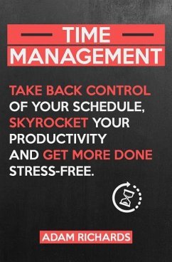 Time Management: Take Back Control of Your Schedule, Skyrocket Your Productivity and Get More Done Stress-Free - Richards, Adam