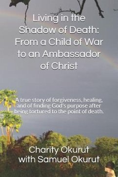 Living in the Shadow of Death: From a Child of War to an Ambassador of Christ: A True Story of Forgiveness, Healing, and of Finding God's Purpose Aft - Okurut, Samuel Patrick