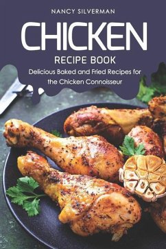 Chicken Recipe Book: Delicious Baked and Fried Recipes for the Chicken Connoisseur - Silverman, Nancy