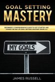 Goal Setting Mastery: Comprehensive Beginners Guide to get started and learn the Art of Goal Setting Mastery from A-Z