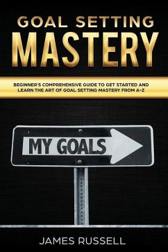 Goal Setting Mastery: Comprehensive Beginners Guide to get started and learn the Art of Goal Setting Mastery from A-Z - Russell, James
