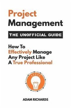 Project Management: The Unofficial Guide: How to Effectively Manage Any Project Like a True Professional - Richards, Adam