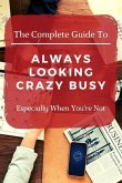 The Complete Guide to Always Looking Crazy Busy: Especially When You're Not