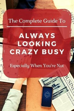 The Complete Guide to Always Looking Crazy Busy: Especially When You're Not - Work, Bored at