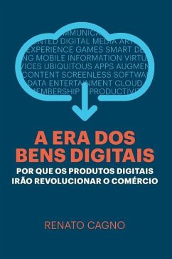 A Era dos Bens Digitais: Por que os Produtos Digitais Irão Revolucionar o Comércio - Cagno, Renato