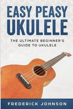 Easy Peasy Ukulele: The Ultimate Beginner's Guide to Ukulele - Johnson, Frederick