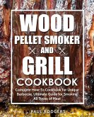 Wood Pellet Smoker and Grill Cookbook: Complete How-To Cookbook for Unique Barbecue, Ultimate Guide for Smoking All Types of Meat