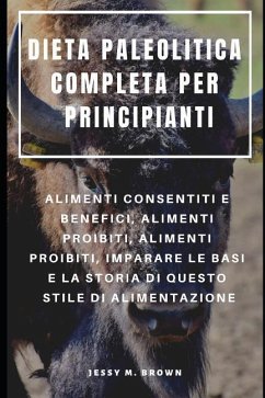 Dieta Paleolitica Completa Per Principianti: Alimenti Consentiti E Benefici, Alimenti Proibiti, Alimenti Proibiti, Imparare Le Basi E La Storia Di Que - Brown, Jessy M.