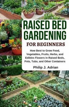 Raised Bed Gardening for Beginners: How Best to Grow Food, Vegetables, Fruits, Herbs, and Edibles Flowers in Raised Beds, Pots, Tubs, and Other Contai - Adrian, Philip J.