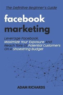 Facebook Marketing: The Definitive Beginner's Guide: Leverage Facebook, Maximize Your Exposure and Reach Tons of Potential Customers on a - Richards, Adam