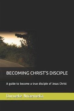 Becoming Christ's Disciple: A Guide to Become a True Disciple of Jesus Christ - Nnaemeka, Durueke