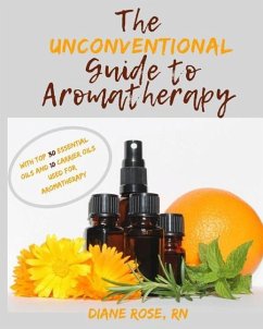 The Unconventional Guide to Aromatherapy: with Top 30 Essential Oils and 10 Carrier Oils used for Aromatherapy - Rose Rn, Diane