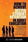 How to Achieve Better Student Retention in Adult Education: Secrets to becoming an indispensable adult-ed teacher that provides a learning experience