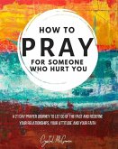 How to Pray For Someone Who Hurt You: 21 Prayers to help you let go of the past and redefine your relationships, your attitude, and your faith