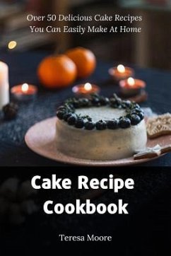 Cake Recipe Cookbook: Over 50 Delicious Cake Recipes You Can Easily Make at Home - Moore, Teresa